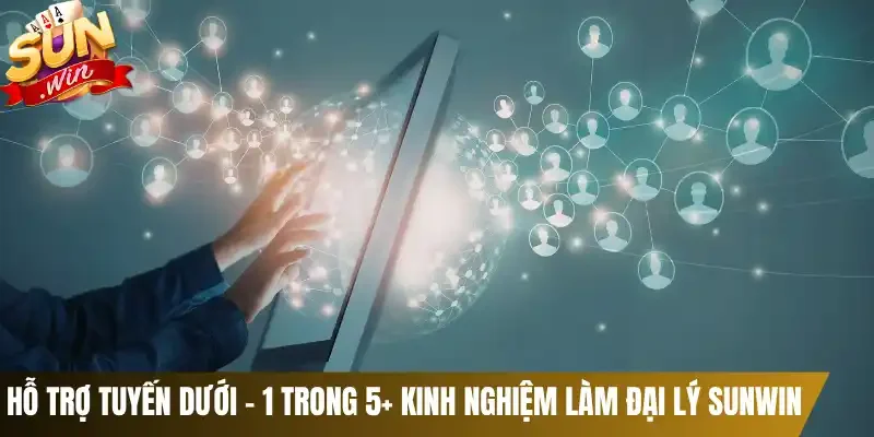 Hỗ trợ tuyến dưới - 1 trong 5+ kinh nghiệm làm đại lý Sunwin